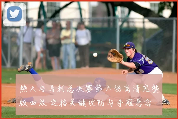 热火与马刺总决赛第六场高清完整版回放 定格关键攻防与夺冠悬念