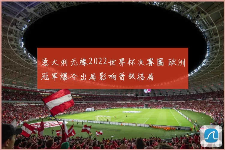 意大利无缘2022世界杯决赛圈 欧洲冠军爆冷出局影响晋级格局