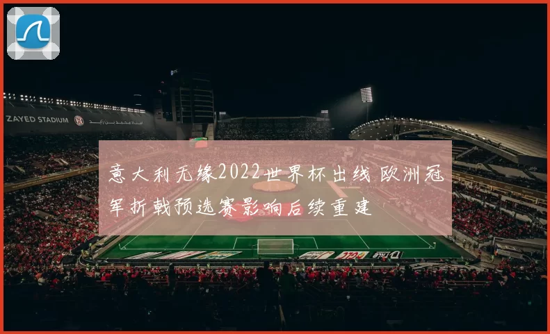 意大利无缘2022世界杯出线 欧洲冠军折戟预选赛影响后续重建