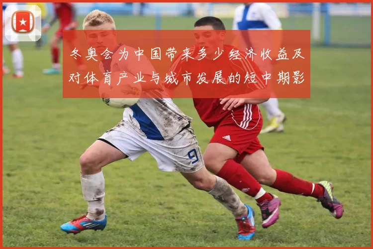 冬奥会为中国带来多少经济收益及对体育产业与城市发展的短中期影响