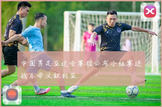中国男足亚运会赛程公布小组赛连战东帝汶叙利亚