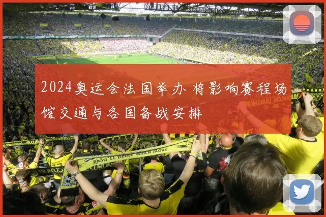 2024奥运会法国举办 将影响赛程场馆交通与各国备战安排