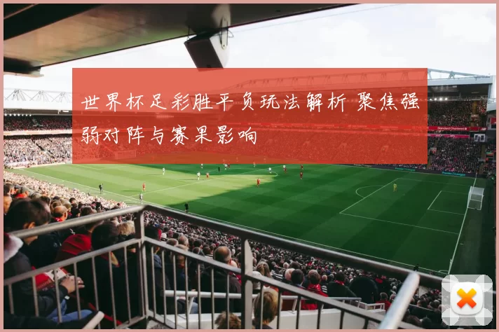 世界杯足彩胜平负玩法解析 聚焦强弱对阵与赛果影响