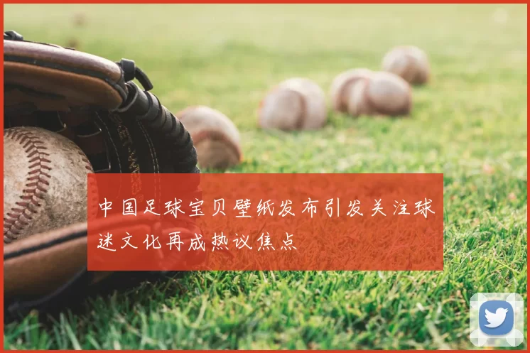 中国足球宝贝壁纸发布引发关注球迷文化再成热议焦点