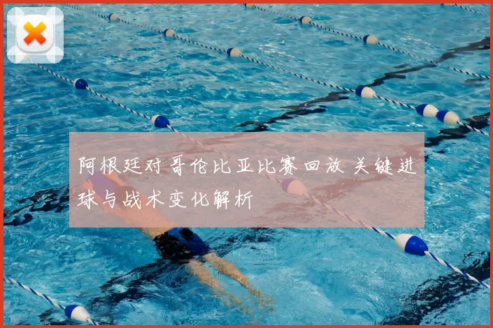 阿根廷对哥伦比亚比赛回放 关键进球与战术变化解析