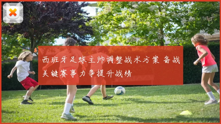 西班牙足球主帅调整战术方案 备战关键赛事力争提升战绩