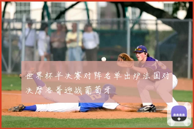 世界杯半决赛对阵名单出炉法国对决摩洛哥迎战葡萄牙