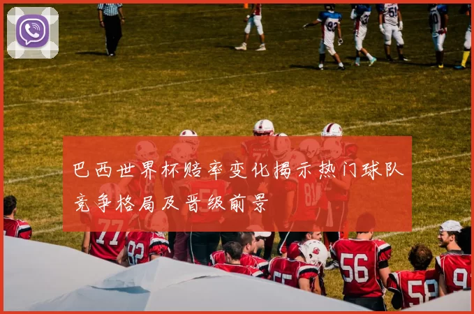 巴西世界杯赔率变化揭示热门球队竞争格局及晋级前景