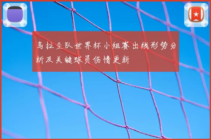 乌拉圭队世界杯小组赛出线形势分析及关键球员伤情更新