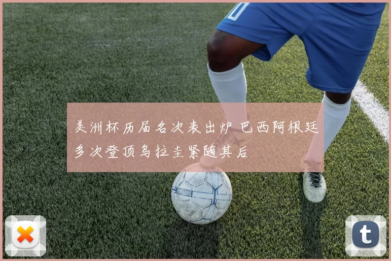 美洲杯历届名次表出炉 巴西阿根廷多次登顶乌拉圭紧随其后