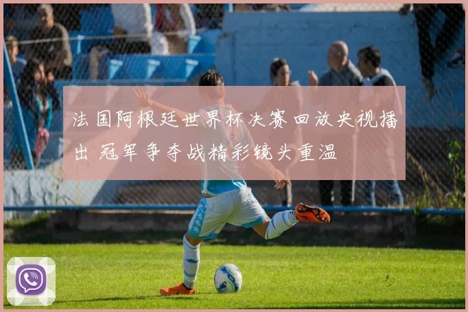 法国阿根廷世界杯决赛回放央视播出 冠军争夺战精彩镜头重温