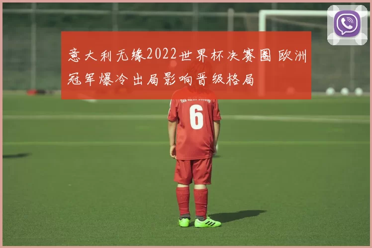 意大利无缘2022世界杯决赛圈 欧洲冠军爆冷出局影响晋级格局