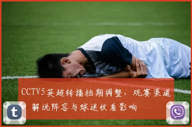 CCTV5英超转播档期调整,观赛渠道、解说阵容与球迷收看影响