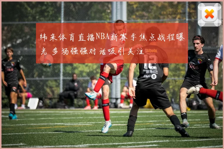 纬来体育直播NBA新赛季焦点战程曝光 多场强强对话吸引关注