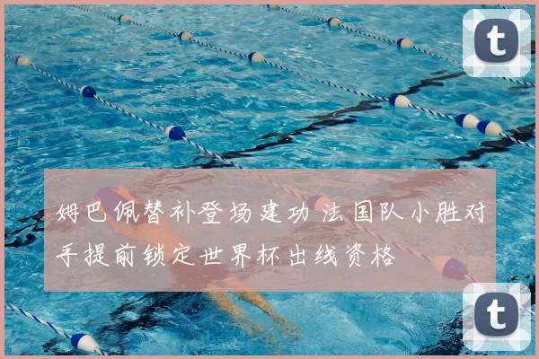 姆巴佩替补登场建功 法国队小胜对手提前锁定世界杯出线资格