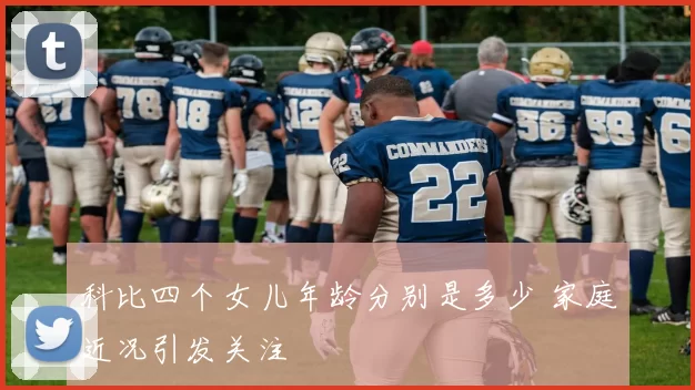 科比四个女儿年龄分别是多少 家庭近况引发关注