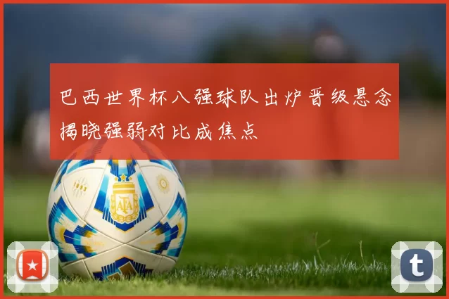 巴西世界杯八强球队出炉晋级悬念揭晓强弱对比成焦点