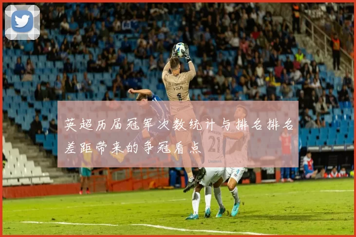 英超历届冠军次数统计与排名排名差距带来的争冠看点