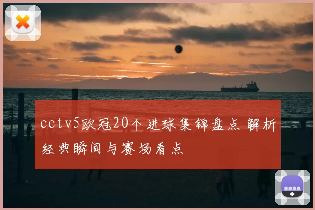 cctv5欧冠20个进球集锦盘点 解析经典瞬间与赛场看点
