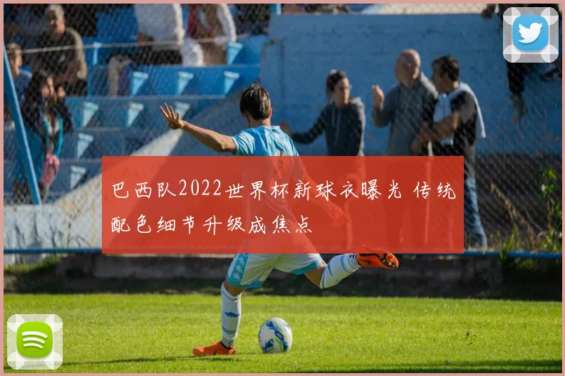 巴西队2022世界杯新球衣曝光 传统配色细节升级成焦点