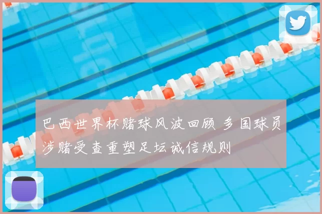 巴西世界杯赌球风波回顾 多国球员涉赌受查重塑足坛诚信规则