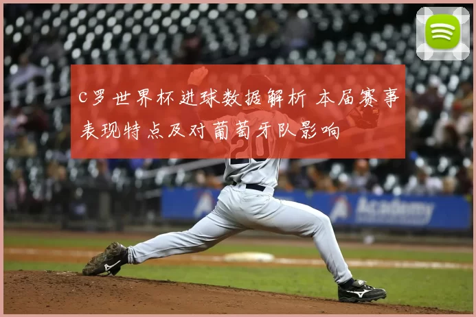 c罗世界杯进球数据解析 本届赛事表现特点及对葡萄牙队影响