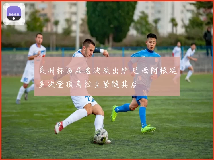 美洲杯历届名次表出炉 巴西阿根廷多次登顶乌拉圭紧随其后