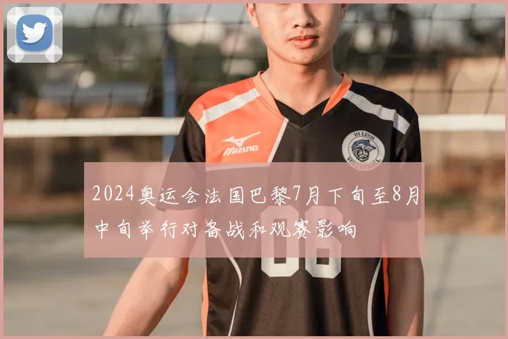 2024奥运会法国巴黎7月下旬至8月中旬举行对备战和观赛影响