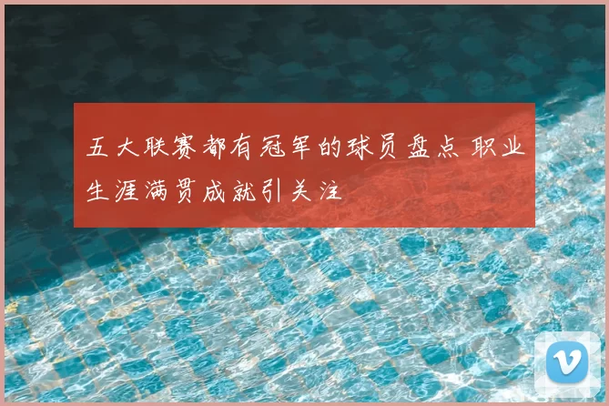 五大联赛都有冠军的球员盘点 职业生涯满贯成就引关注