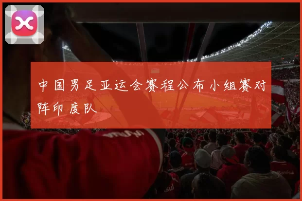中国男足亚运会赛程公布小组赛对阵印度队