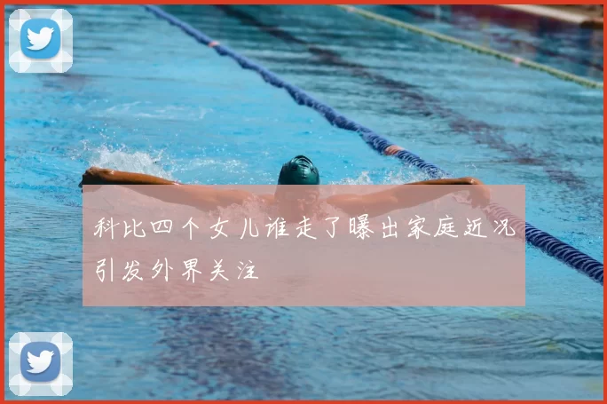 科比四个女儿谁走了曝出家庭近况引发外界关注