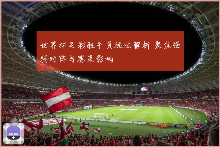 世界杯足彩胜平负玩法解析 聚焦强弱对阵与赛果影响