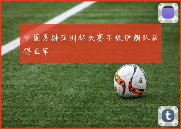 中国男排亚洲杯决赛不敌伊朗队获得亚军