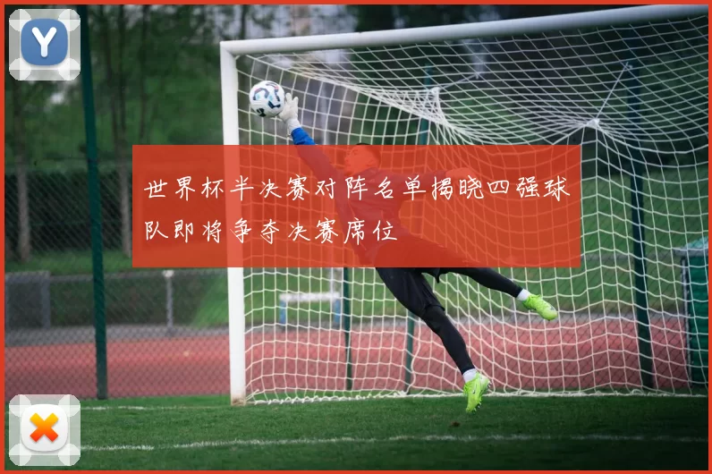 世界杯半决赛对阵名单揭晓四强球队即将争夺决赛席位