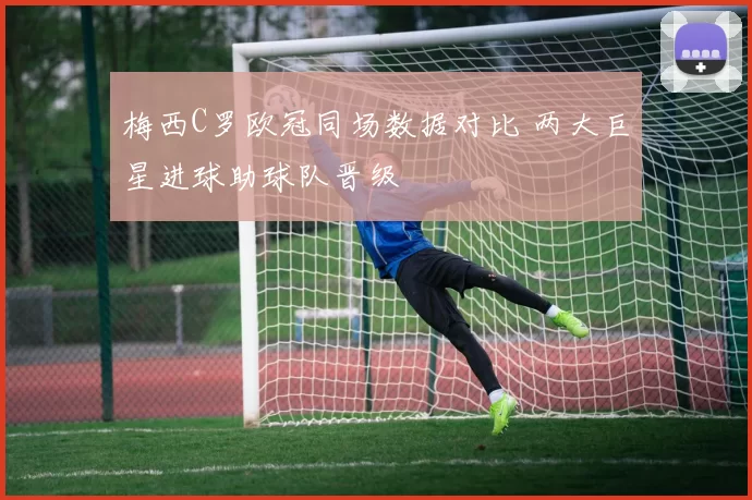 梅西C罗欧冠同场数据对比 两大巨星进球助球队晋级