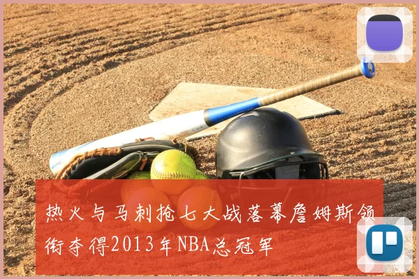 热火与马刺抢七大战落幕詹姆斯领衔夺得2013年NBA总冠军