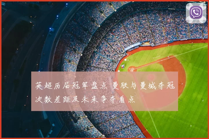 英超历届冠军盘点 曼联与曼城夺冠次数差距及未来争夺看点