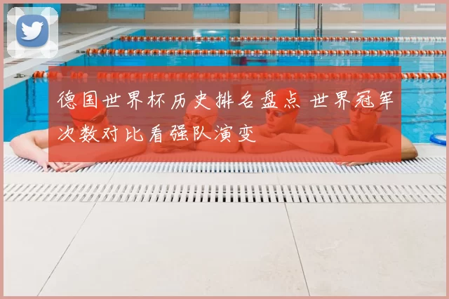 德国世界杯历史排名盘点 世界冠军次数对比看强队演变