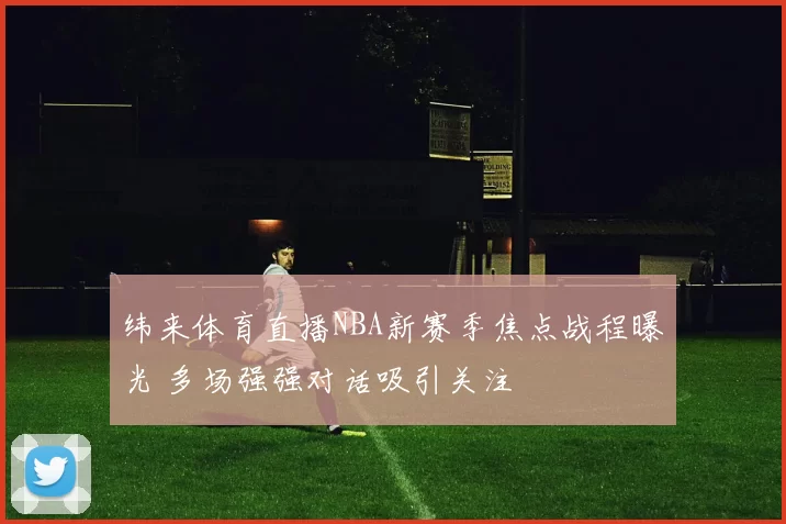 纬来体育直播NBA新赛季焦点战程曝光 多场强强对话吸引关注
