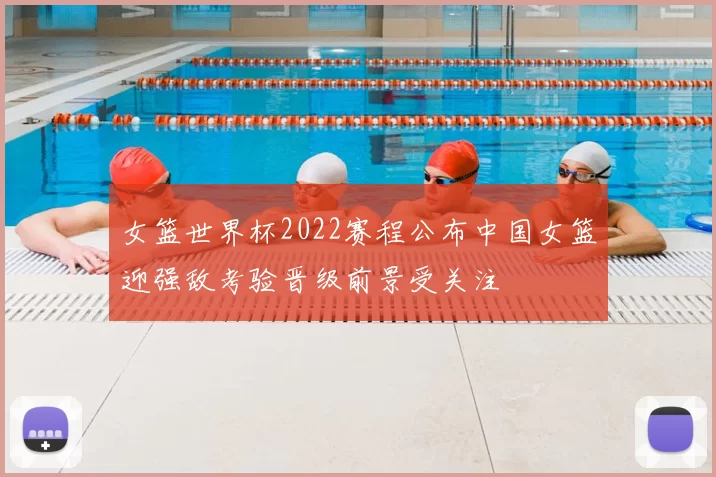 女篮世界杯2022赛程公布中国女篮迎强敌考验晋级前景受关注