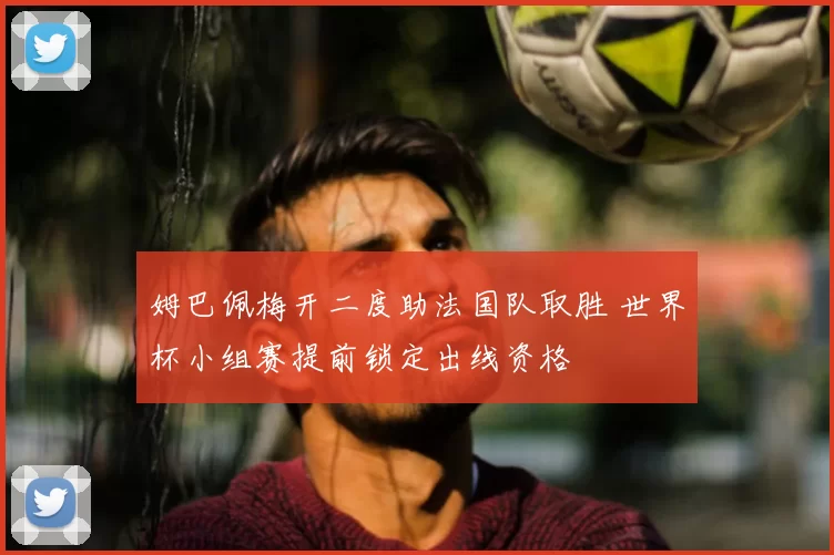 姆巴佩梅开二度助法国队取胜 世界杯小组赛提前锁定出线资格