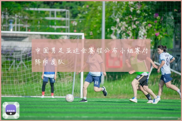 中国男足亚运会赛程公布小组赛对阵印度队