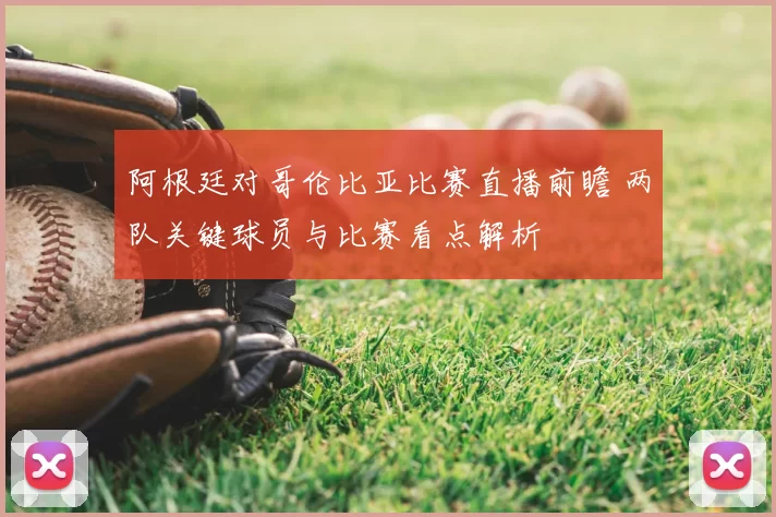 阿根廷对哥伦比亚比赛直播前瞻 两队关键球员与比赛看点解析