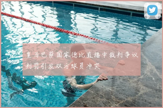 皇马巴萨国家德比直播中裁判争议判罚引发双方球员冲突