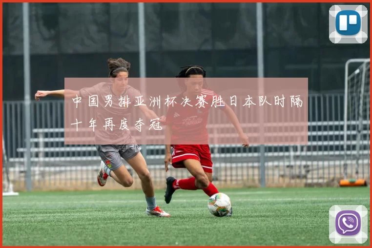 中国男排亚洲杯决赛胜日本队时隔十年再度夺冠