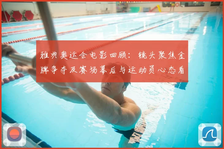 雅典奥运会电影回顾:镜头聚焦金牌争夺及赛场幕后与运动员心态看点