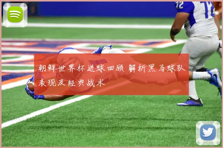 朝鲜世界杯进球回顾 解析黑马球队表现及经典战术
