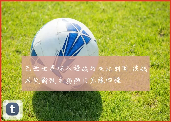 巴西世界杯八强战对决比利时 技战术失衡致主场热门无缘四强