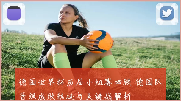 德国世界杯历届小组赛回顾 德国队晋级成败轨迹与关键战解析