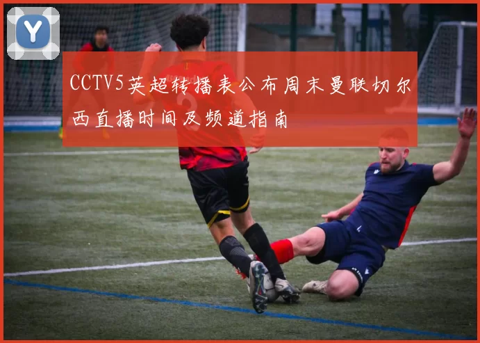 CCTV5英超转播表公布周末曼联切尔西直播时间及频道指南